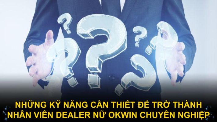 Những kỹ năng cần thiết để trở thành nhân viên dealer nữ Okwin chuyên nghiệp