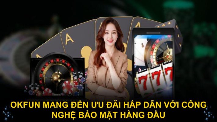 Okfun mang đến ưu đãi hấp dẫn với công nghệ bảo mật hàng đầu